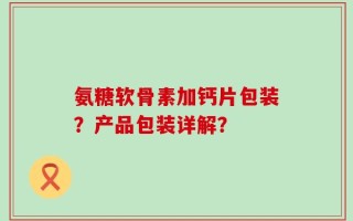 氨糖软骨素加钙片包装？产品包装详解？