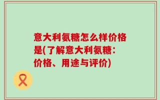意大利氨糖怎么样价格是(了解意大利氨糖：价格、用途与评价)