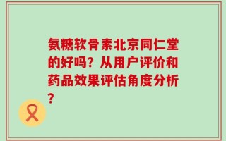 氨糖软骨素北京同仁堂的好吗？从用户评价和药品效果评估角度分析？