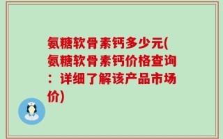 氨糖软骨素钙多少元(氨糖软骨素钙价格查询：详细了解该产品市场价)