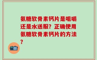 氨糖软骨素钙片是咀嚼还是水送服？正确使用氨糖软骨素钙片的方法？