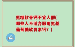 氨糖软骨钙不宜人群(哪些人不适合服用氨基葡萄糖软骨素钙？)