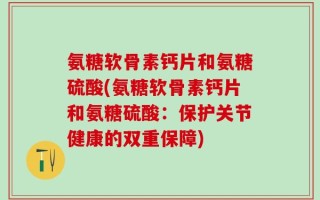 氨糖软骨素钙片和氨糖硫酸(氨糖软骨素钙片和氨糖硫酸：保护关节健康的双重保障)