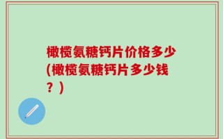 橄榄氨糖钙片价格多少(橄榄氨糖钙片多少钱？)