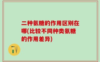 二种氨糖的作用区别在哪(比较不同种类氨糖的作用差异)