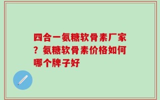 四合一氨糖软骨素厂家？氨糖软骨素价格如何哪个牌子好