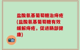 盐酸氨基葡萄糖治痔疮(盐酸氨基葡萄糖有效缓解痔疮，促进肠部健康)