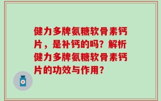 健力多牌氨糖软骨素钙片，是补钙的吗？解析健力多牌氨糖软骨素钙片的功效与作用？