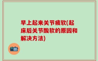 早上起来关节疲软(起床后关节酸软的原因和解决方法)