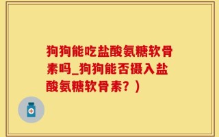 狗狗能吃盐酸氨糖软骨素吗_狗狗能否摄入盐酸氨糖软骨素？)