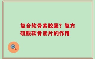 复合软骨素胶囊？复方硫酸软骨素片的作用
