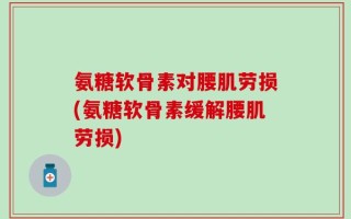 氨糖软骨素对腰肌劳损(氨糖软骨素缓解腰肌劳损)