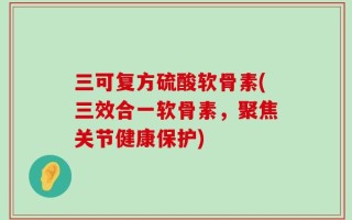 三可复方硫酸软骨素(三效合一软骨素，聚焦关节健康保护)