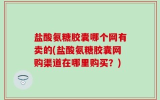 盐酸氨糖胶囊哪个网有卖的(盐酸氨糖胶囊网购渠道在哪里购买？)