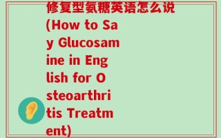 修复型氨糖英语怎么说(How to Say Glucosamine in English for Osteoarthritis Treatment)
