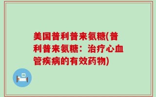 美国普利普来氨糖(普利普来氨糖：治疗心血管疾病的有效药物)