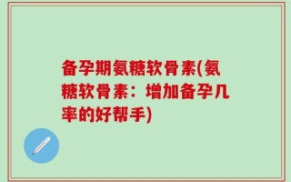 备孕期氨糖软骨素(氨糖软骨素：增加备孕几率的好帮手)