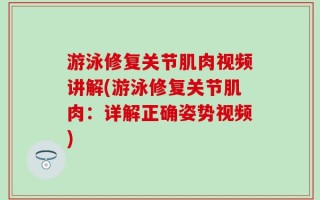 游泳修复关节肌肉视频讲解(游泳修复关节肌肉：详解正确姿势视频)
