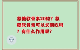 氨糖软骨素20粒？氨糖软骨素可以长期吃吗？有什么作用呢？