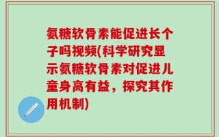 氨糖软骨素能促进长个子吗视频(科学研究显示氨糖软骨素对促进儿童身高有益，探究其作用机制)