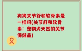 狗狗关节舒和软骨素是一样吗(关节舒和软骨素：宠物犬天然的关节保健品)
