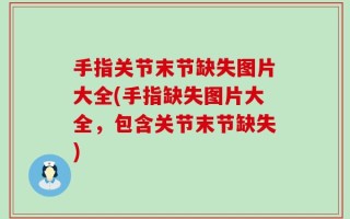 手指关节末节缺失图片大全(手指缺失图片大全，包含关节末节缺失)