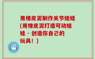 用橡皮泥制作关节娃娃(用橡皮泥打造可动娃娃 - 创造你自己的玩具！)