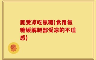腿受凉吃氨糖(食用氨糖缓解腿部受凉的不适感)