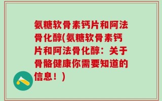 氨糖软骨素钙片和阿法骨化醇(氨糖软骨素钙片和阿法骨化醇：关于骨骼健康你需要知道的信息！)