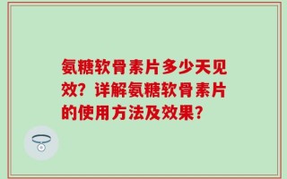 氨糖软骨素片多少天见效？详解氨糖软骨素片的使用方法及效果？