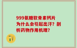 999氨糖软骨素钙片为什么会引起出汗？剖析药物作用机理？