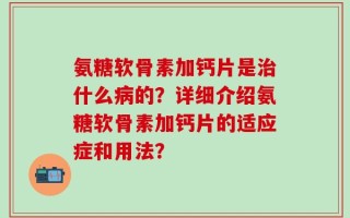 氨糖软骨素加钙片是治什么病的？详细介绍氨糖软骨素加钙片的适应症和用法？