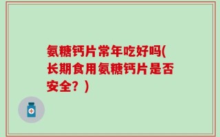 氨糖钙片常年吃好吗(长期食用氨糖钙片是否安全？)