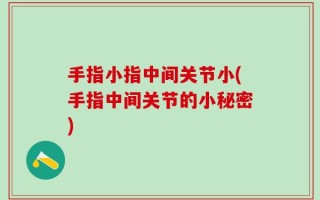 手指小指中间关节小(手指中间关节的小秘密)