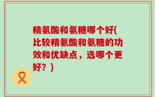 精氨酸和氨糖哪个好(比较精氨酸和氨糖的功效和优缺点，选哪个更好？)