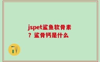 jspet鲨鱼软骨素？鲨骨钙是什么