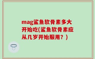mag鲨鱼软骨素多大开始吃(鲨鱼软骨素应从几岁开始服用？)