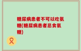 糖尿病患者不可以吃氨糖(糖尿病患者忌食氨糖)