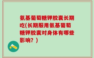 氨基葡萄糖钾胶囊长期吃(长期服用氨基葡萄糖钾胶囊对身体有哪些影响？)