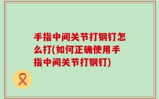 手指中间关节打钢钉怎么打(如何正确使用手指中间关节打钢钉)