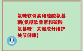 氨糖软骨素和硫酸氨基糖(氨糖软骨素和硫酸氨基糖：关键成分维护关节健康)