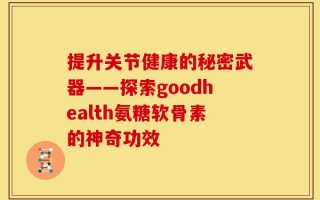 提升关节健康的秘密武器——探索goodhealth氨糖软骨素的神奇功效