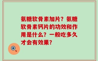 氨糖软骨素加片？氨糖软骨素钙片的功效和作用是什么？一般吃多久才会有效果？
