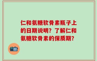 仁和氨糖软骨素瓶子上的日期说明？了解仁和氨糖软骨素的保质期？