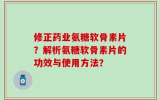修正药业氨糖软骨素片？解析氨糖软骨素片的功效与使用方法？