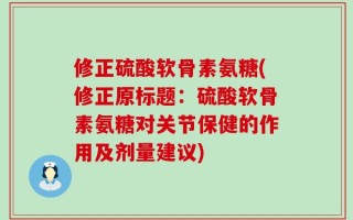修正硫酸软骨素氨糖(修正原标题：硫酸软骨素氨糖对关节保健的作用及剂量建议)