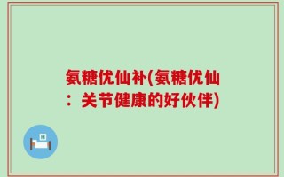 氨糖优仙补(氨糖优仙：关节健康的好伙伴)