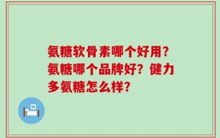氨糖软骨素哪个好用？氨糖哪个品牌好？健力多氨糖怎么样？