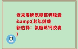 老来寿牌氨糖葛钙胶囊&(老年健康新选择：氨糖葛钙胶囊)