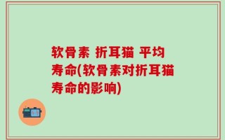 软骨素 折耳猫 平均寿命(软骨素对折耳猫寿命的影响)